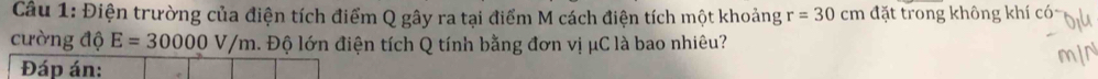 Điện trường của điện tích điểm Q gây ra tại điểm M cách điện tích một khoảng r=30cm đặt trong không khí cói 
cường độ E=30000V/m. Độ lớn điện tích Q tính bằng đơn vị μC là bao nhiêu? 
Đáp án: