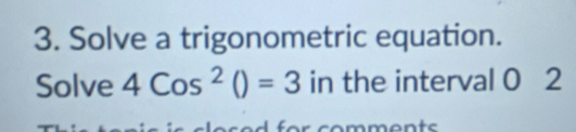 Solve a trigonometric equation. 
Solve 4Cos^2()=3 in the interval 0 2