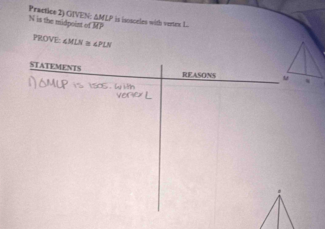 Practice 2) GIVEN: △ MLP is isosceles with vertex L.
N is the midpoint of overline MP
PROVE: ∠ MLN≌ ∠ PLN
STATEMENTS 
REASONS