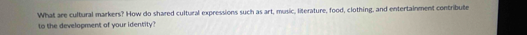 What are cultural markers? How do shared cultural expressions such as art, music, literature, food, clothing, and entertainment contribute 
to the development of your identity?