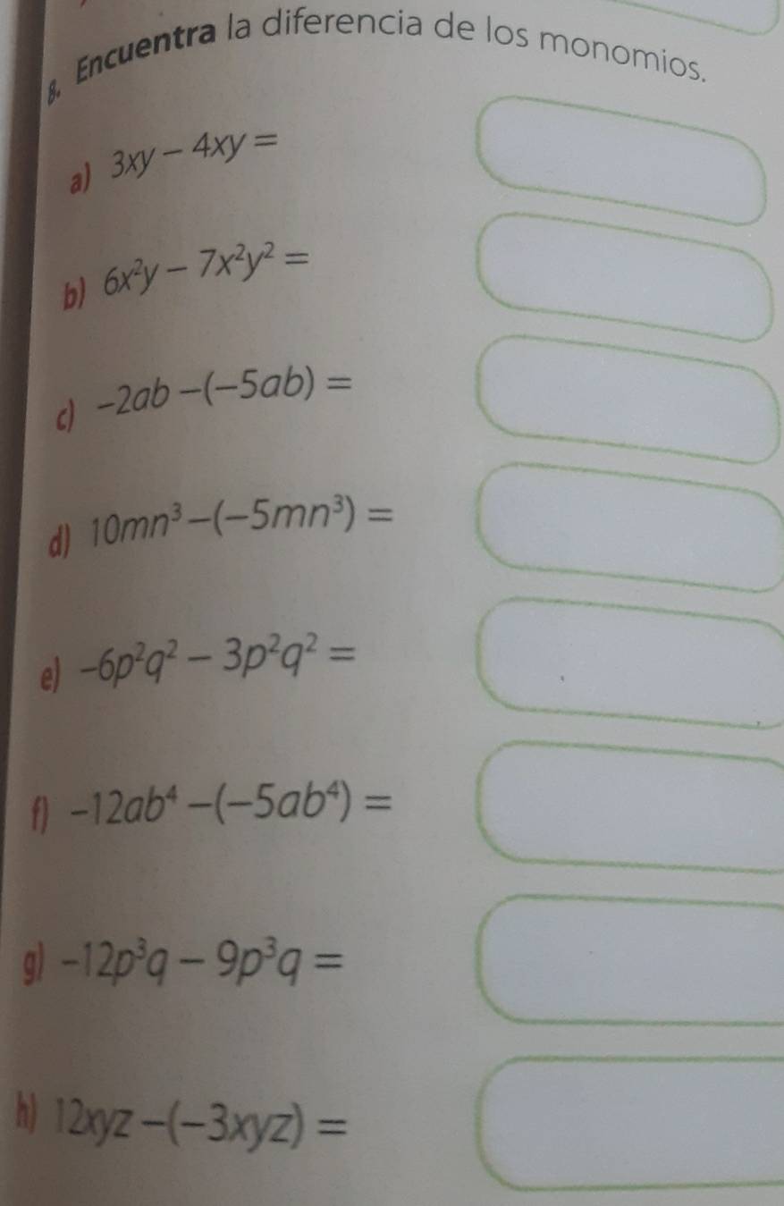 Encuentra la diferencia de los monomios. 
a) 3xy-4xy=
b) 6x^2y-7x^2y^2=
c) -2ab-(-5ab)=
d) 10mn^3-(-5mn^3)=
e) -6p^2q^2-3p^2q^2=
f -12ab^4-(-5ab^4)=
q) -12p^3q-9p^3q=
h 12xyz-(-3xyz)=