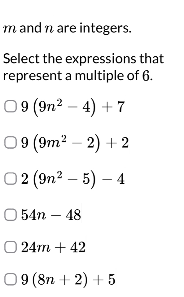 m and n are integers.
Select the expressions that
represent a multiple of 6.
9(9n^2-4)+7
9(9m^2-2)+2
2(9n^2-5)-4
54n-48
24m+42
9(8n+2)+5