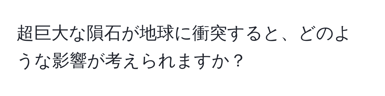 超巨大な隕石が地球に衝突すると、どのような影響が考えられますか？