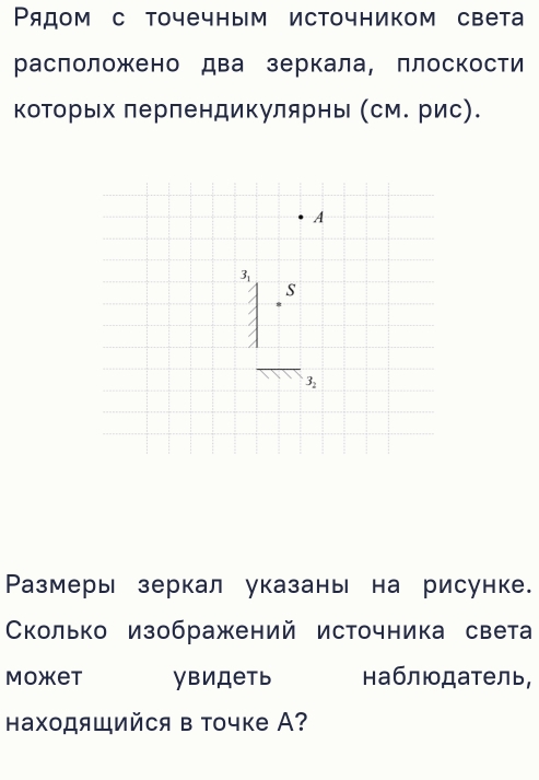 Ρядом с точечным источником света
раслоложено два зеркала, плоскости
которых лерпендикулярны (см. рис).
Размеры зеркал указань на рисунке.
Сколько изображений источника света
Moxet увидеть наблюдатель,
Ηаходящийся в точке А?