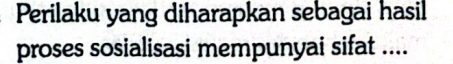 Perilaku yang diharapkan sebagai hasil 
proses sosialisasi mempunyai sifat ....