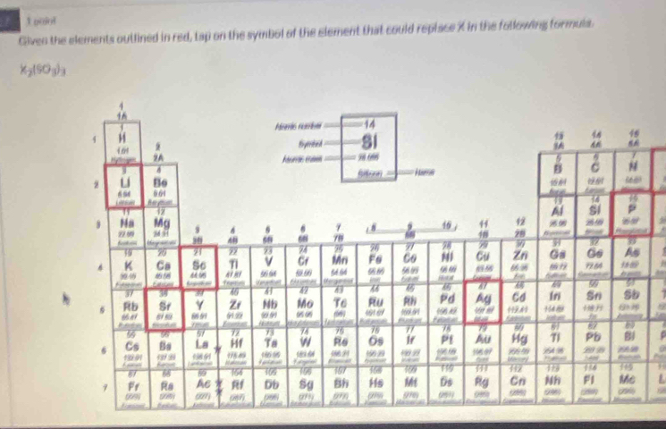 poiot 
Given the elements outlined in red, tap on the symbol of the element that could replace X in the following formula.
x_2(SO_3)_3
a