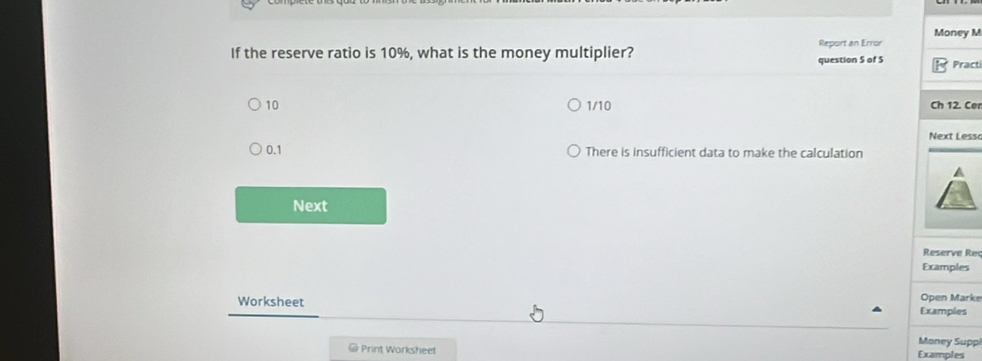 Money M
If the reserve ratio is 10%, what is the money multiplier? Report an Error
question S of S
Pract
10 1/10 Ch 12. Ce
Next Less
0.1 There is insufficient data to make the calculation

Next
Reserve Rec
Examples
Worksheet
Open Marke
Examples
Money Suppi
# Print Worksheet Examples