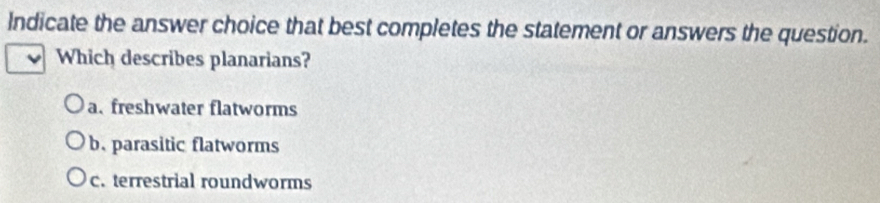 Indicate the answer choice that best completes the statement or answers the question.
Which describes planarians?
a. freshwater flatworms
b. parasitic flatworms
c. terrestrial roundworms