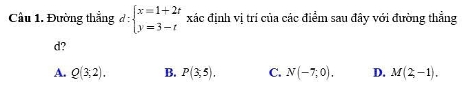 Đường thẳng d:beginarrayl x=1+2t y=3-tendarray. xác định vị trí của các điểm sau đây với đường thẳng
d?
A. Q(3;2). B. P(3;5). C. N(-7;0). D. M(2,-1).