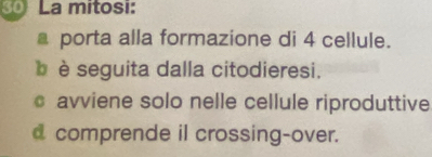 La mitosi:
a porta alla formazione di 4 cellule.
è seguita dalla citodieresi.
avviene solo nelle cellule riproduttive
d comprende il crossing-over.