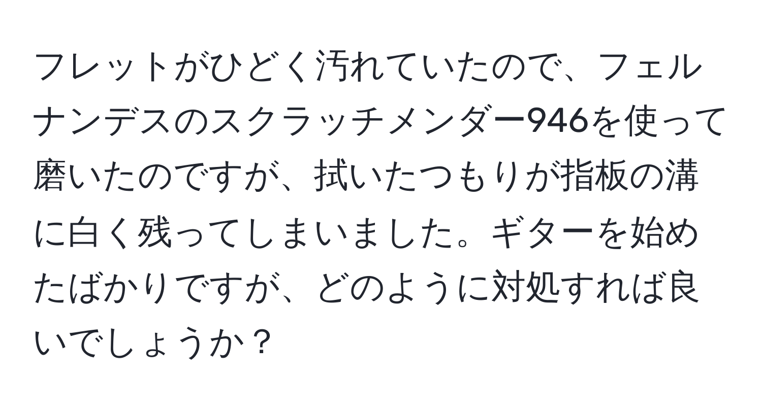 フレットがひどく汚れていたので、フェルナンデスのスクラッチメンダー946を使って磨いたのですが、拭いたつもりが指板の溝に白く残ってしまいました。ギターを始めたばかりですが、どのように対処すれば良いでしょうか？