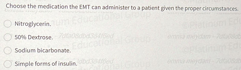 Choose the medication the EMT can administer to a patient given the proper circumstances.
Nitroglycerin.
50% Dextrose.
Sodium bicarbonate.
Simple forms of insulin.