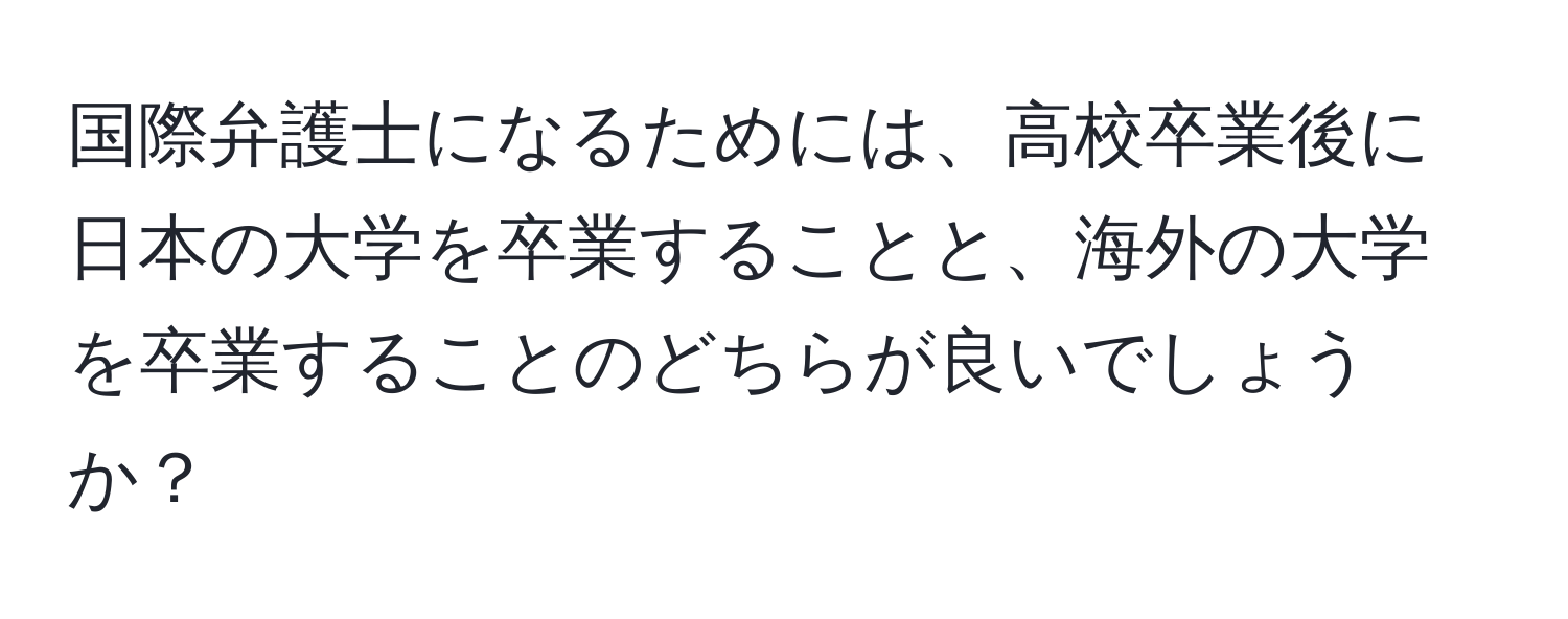 国際弁護士になるためには、高校卒業後に日本の大学を卒業することと、海外の大学を卒業することのどちらが良いでしょうか？