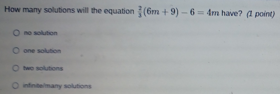 How many solutions will the equation  2/3 (6m+9)-6=4m have? (1 point)
no solution
one solution
two solutions
infinite/many solutions