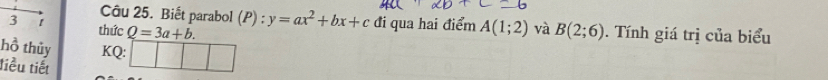 Biết parabol (P):y=ax^2+bx+c đi qua hai điểm A(1;2) và 
3 1 thức Q=3a+b. B(2;6). Tính giá trị của biểu 
hồ thủy K surd  □ □ □
tiểu tiết