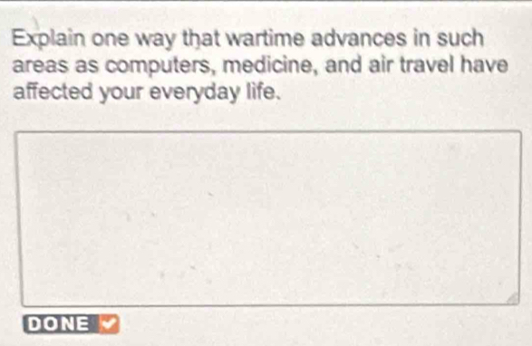 Explain one way that wartime advances in such 
areas as computers, medicine, and air travel have 
affected your everyday life. 
DONE