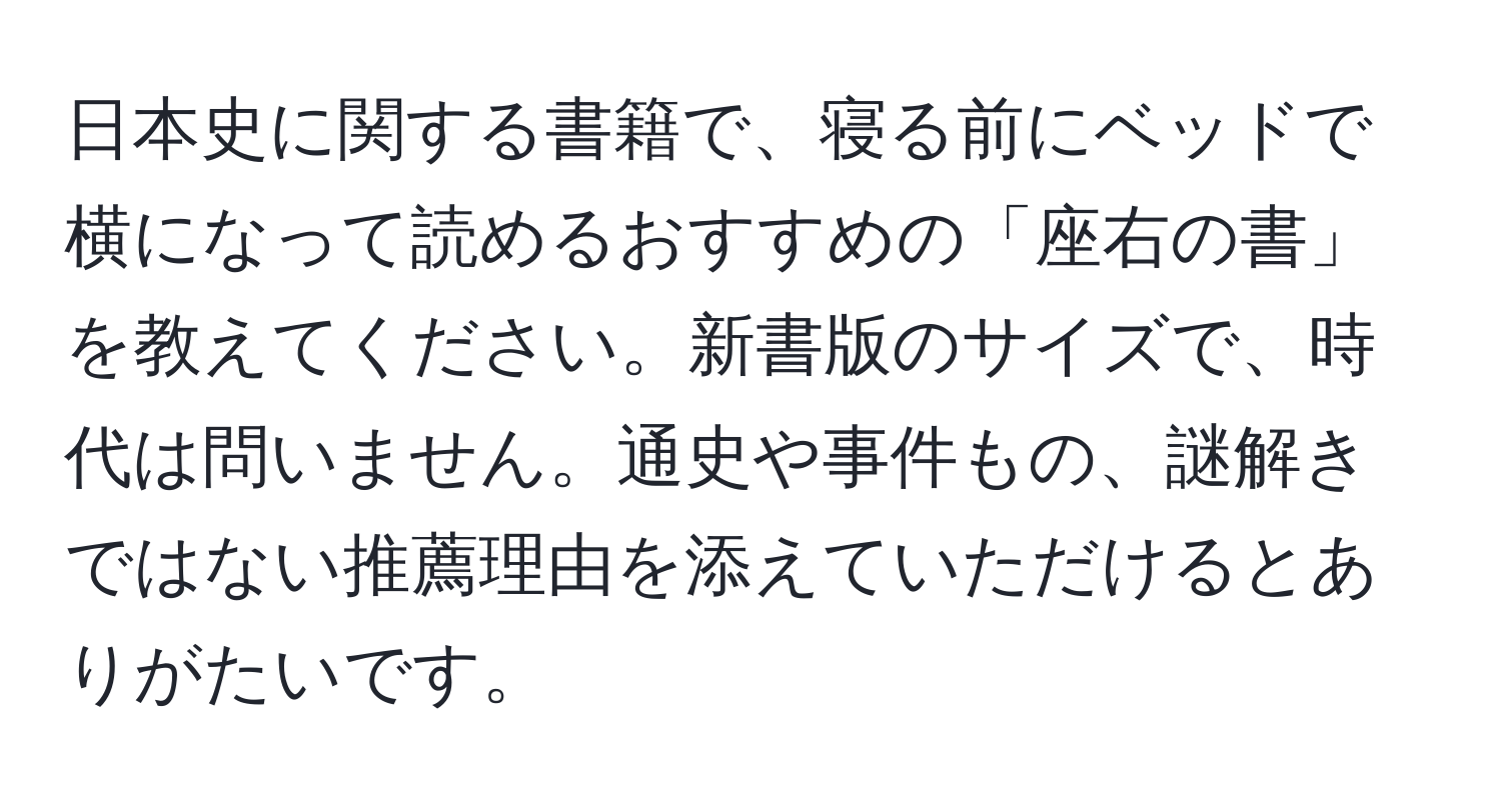 日本史に関する書籍で、寝る前にベッドで横になって読めるおすすめの「座右の書」を教えてください。新書版のサイズで、時代は問いません。通史や事件もの、謎解きではない推薦理由を添えていただけるとありがたいです。