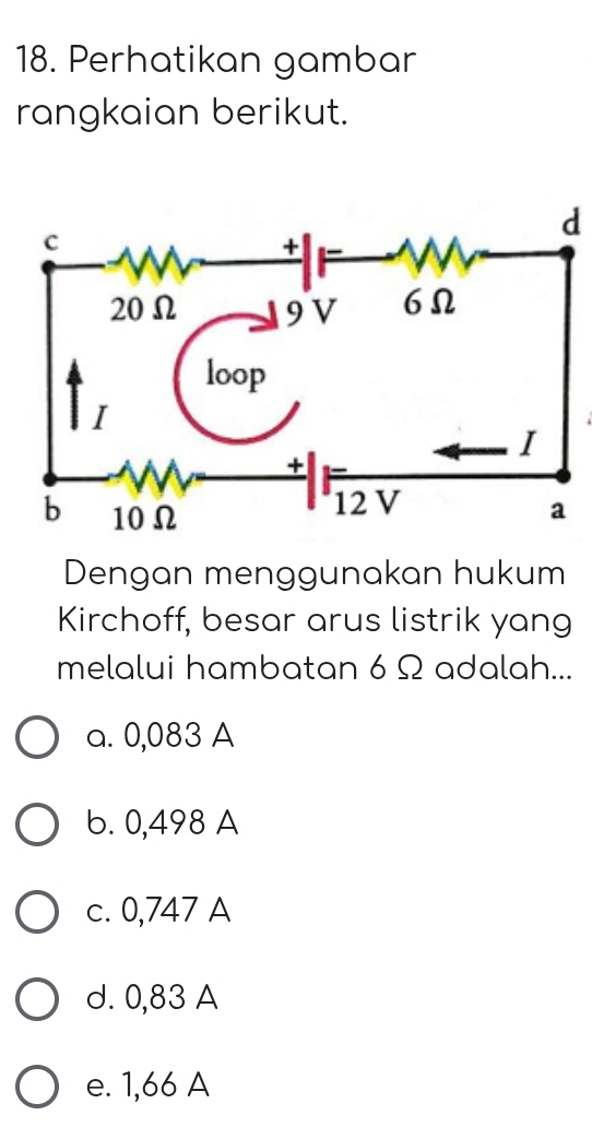 Perhatikan gambar
rangkaian berikut.
d
Dengan menggunakan hukum
Kirchoff, besar arus listrik yang
melalui hambatan 6 Ω adalah...
a. 0,083 A
b. 0,498 A
c. 0,747 A
d. 0,83 A
e. 1,66 A