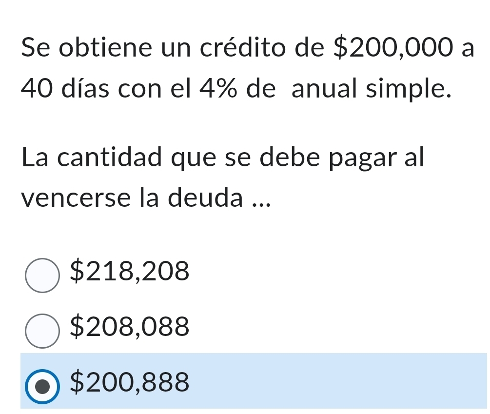 Se obtiene un crédito de $200,000 a
40 días con el 4% de anual simple.
La cantidad que se debe pagar al
vencerse la deuda ...
$218,208
$208,088
$200,888