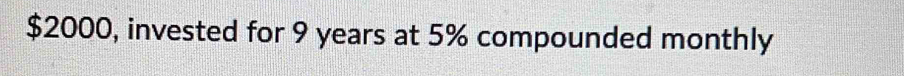 $2000, invested for 9 years at 5% compounded monthly