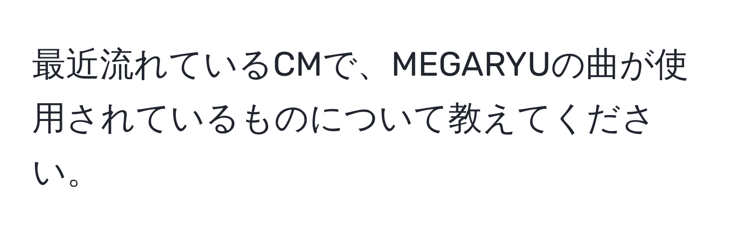 最近流れているCMで、MEGARYUの曲が使用されているものについて教えてください。