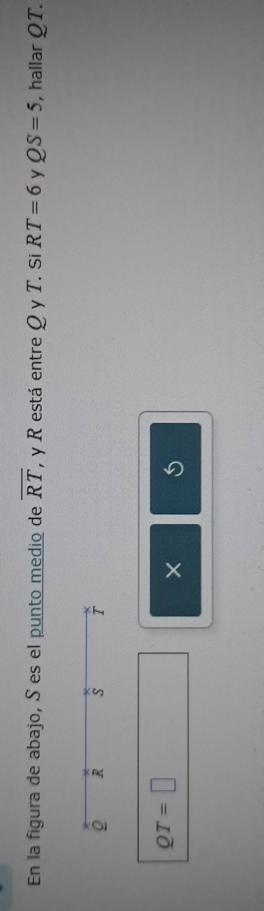 En la figura de abajo, S es el punto medio de overline RT , y R está entre Q y T. Si RT=6 y QS=5 , hallar QT.
Q R
S
T
QT=□
×