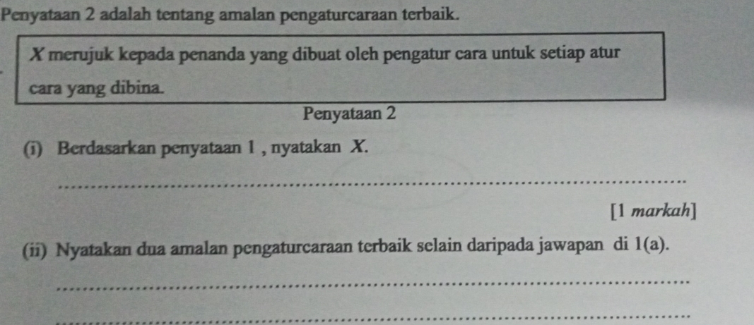 Penyataan 2 adalah tentang amalan pengaturcaraan terbaik.
X merujuk kepada penanda yang dibuat oleh pengatur cara untuk setiap atur 
cara yang dibina. 
Penyataan 2 
(i) Berdasarkan penyataan 1 , nyatakan X. 
_ 
[1 markah] 
(ii) Nyatakan dua amalan pengaturcaraan terbaik selain daripada jawapan di 1(a). 
_ 
_