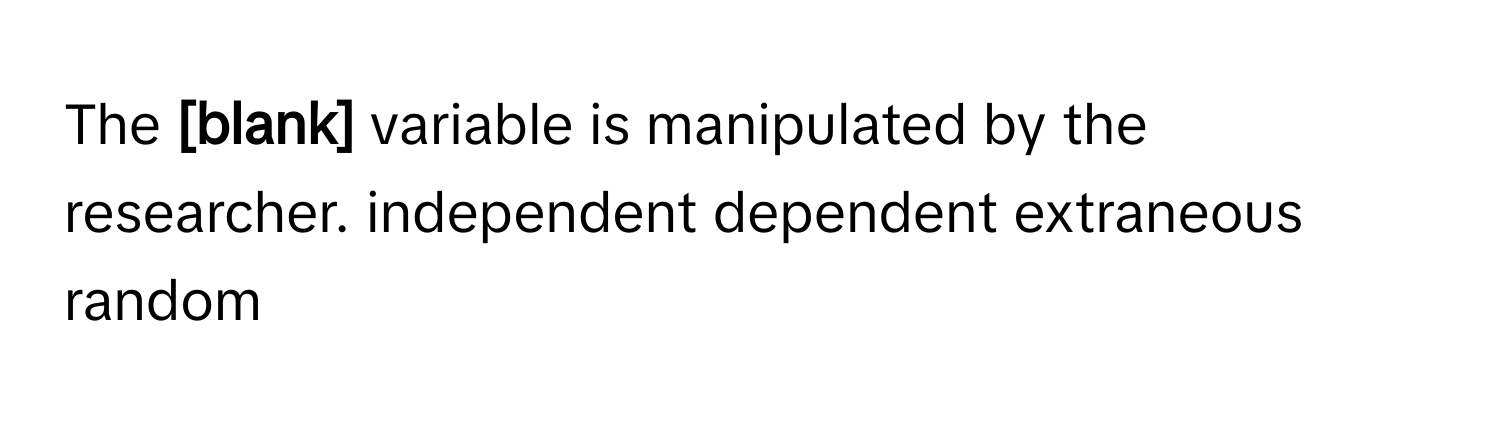 The  **[blank]** variable is manipulated by the researcher. independent dependent extraneous random