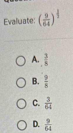 Evaluate: ( 9/64 )^ 1/2 
A.  3/8 
B.  9/8 
C.  3/64 
D.  9/64 