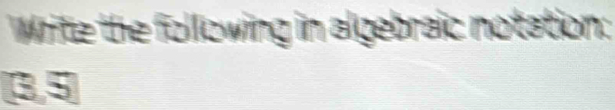 Wite the following in algebraic notation:
3, 5