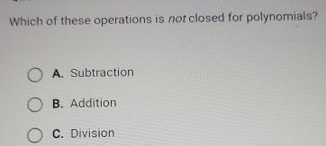 Which of these operations is not closed for polynomials?
A. Subtraction
B. Addition
C. Division