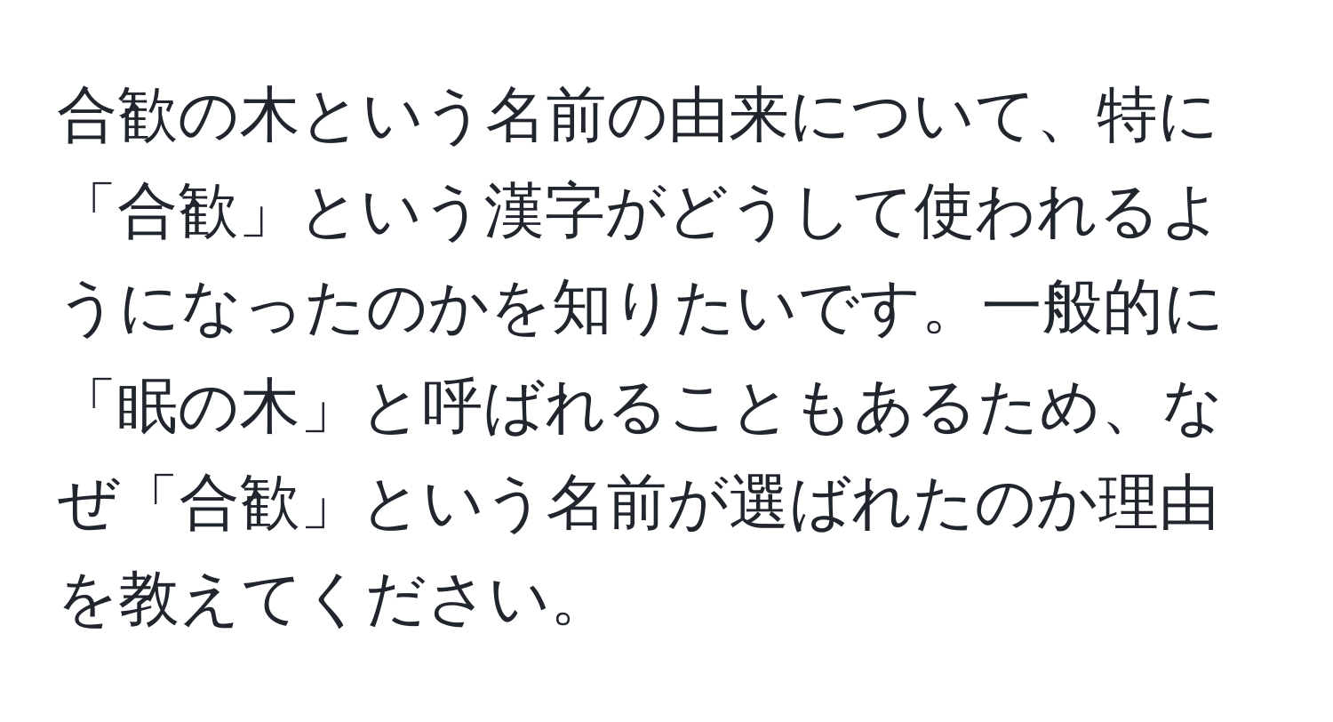 合歓の木という名前の由来について、特に「合歓」という漢字がどうして使われるようになったのかを知りたいです。一般的に「眠の木」と呼ばれることもあるため、なぜ「合歓」という名前が選ばれたのか理由を教えてください。