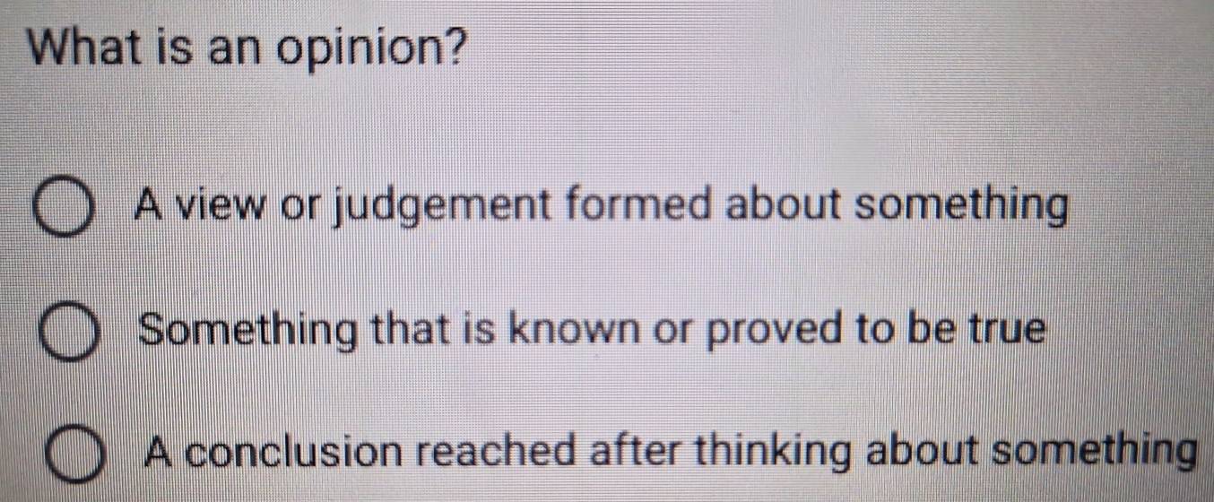 What is an opinion?
A view or judgement formed about something
Something that is known or proved to be true
A conclusion reached after thinking about something