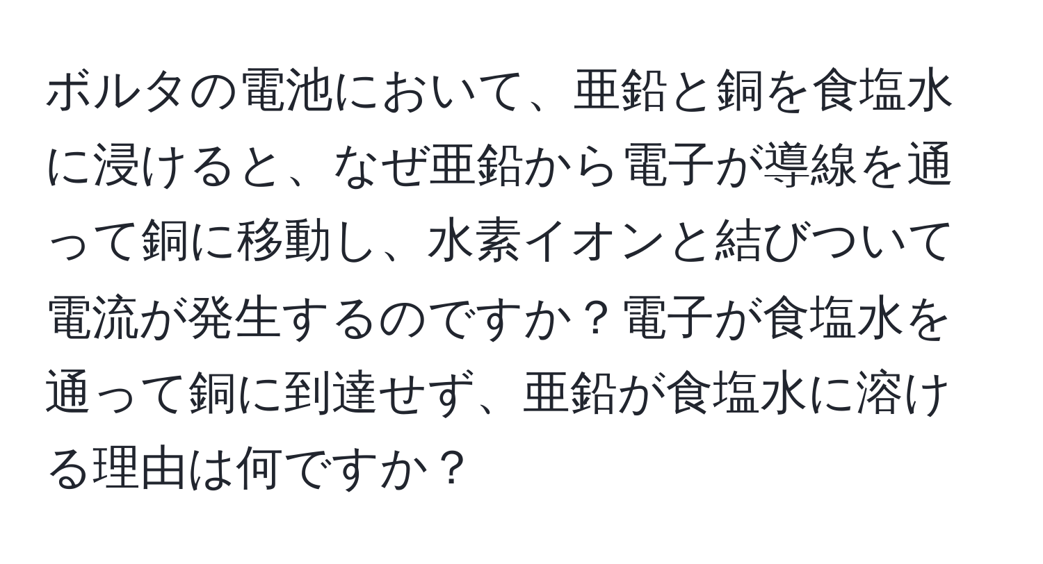 ボルタの電池において、亜鉛と銅を食塩水に浸けると、なぜ亜鉛から電子が導線を通って銅に移動し、水素イオンと結びついて電流が発生するのですか？電子が食塩水を通って銅に到達せず、亜鉛が食塩水に溶ける理由は何ですか？