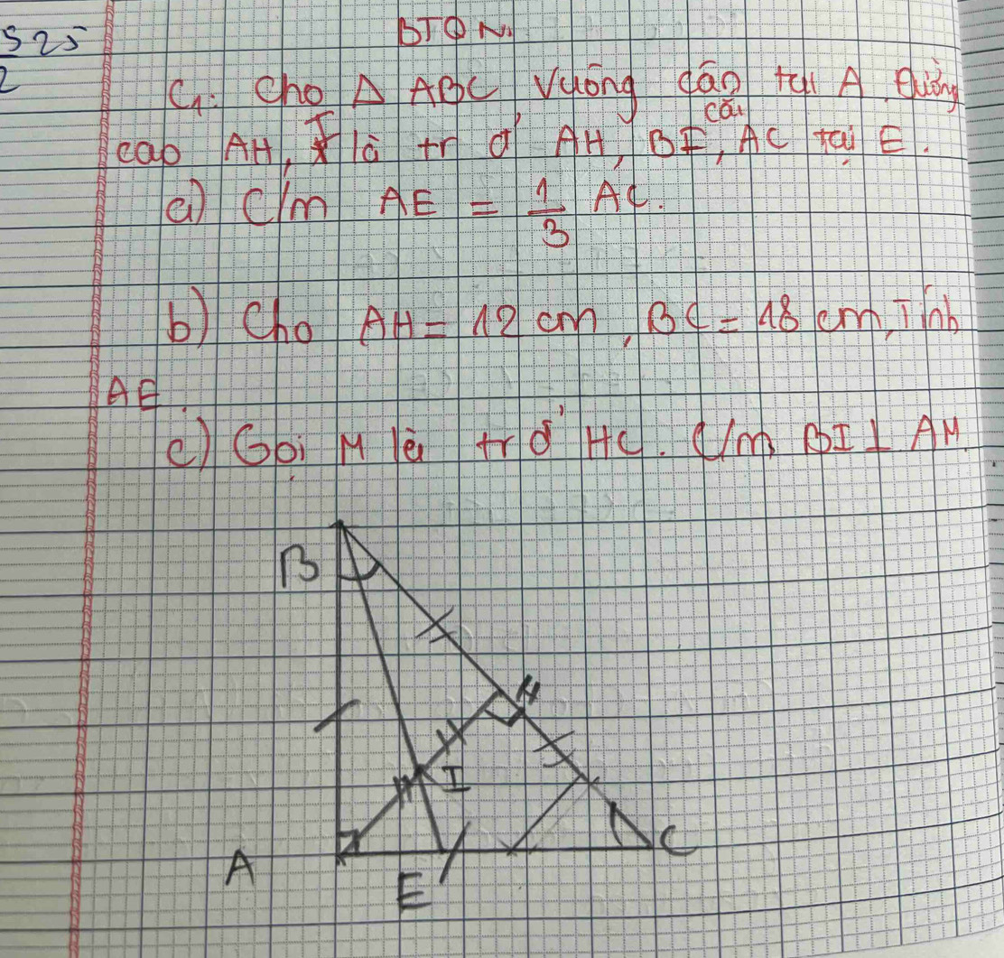 252^ 
BTP N 
C: Cho △ ABC Wong qáo tù A euāng 
cab AHà tí d AH, BF, AC ta E. 
(clm AE= 1/3 AC
b) cho AH=12cm, BC=18cm Jlb
AE
()Gbi M lè +rd Hc. Nm PI AM