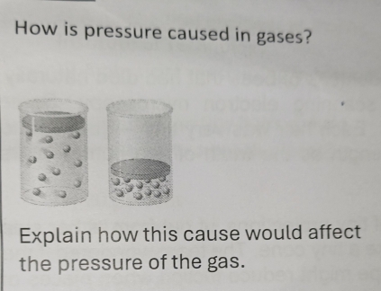 How is pressure caused in gases? 
Explain how this cause would affect 
the pressure of the gas.