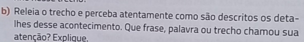 Releia o trecho e perceba atentamente como são descritos os deta- 
lhes desse acontecimento. Que frase, palavra ou trecho chamou sua 
atenção? Explique.