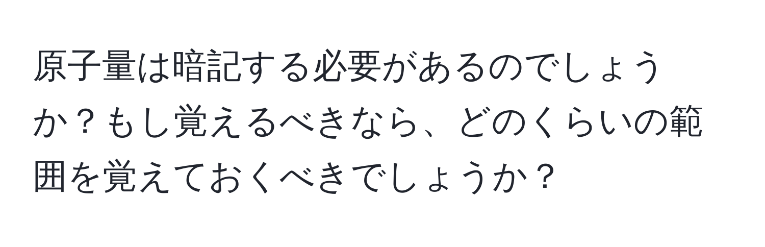 原子量は暗記する必要があるのでしょうか？もし覚えるべきなら、どのくらいの範囲を覚えておくべきでしょうか？