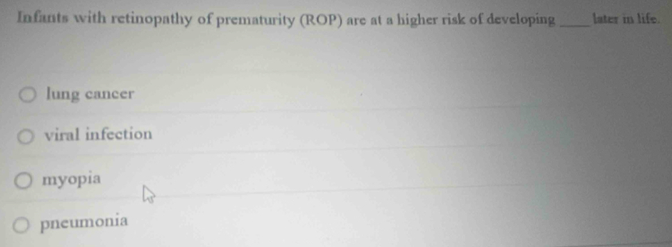 Infants with retinopathy of prematurity (ROP) are at a higher risk of developing _later in life.
lung cancer
viral infection
myopia
pneumonia