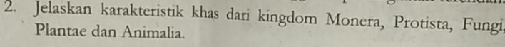 Jelaskan karakteristik khas dari kingdom Monera, Protista, Fungi 
Plantae dan Animalia.