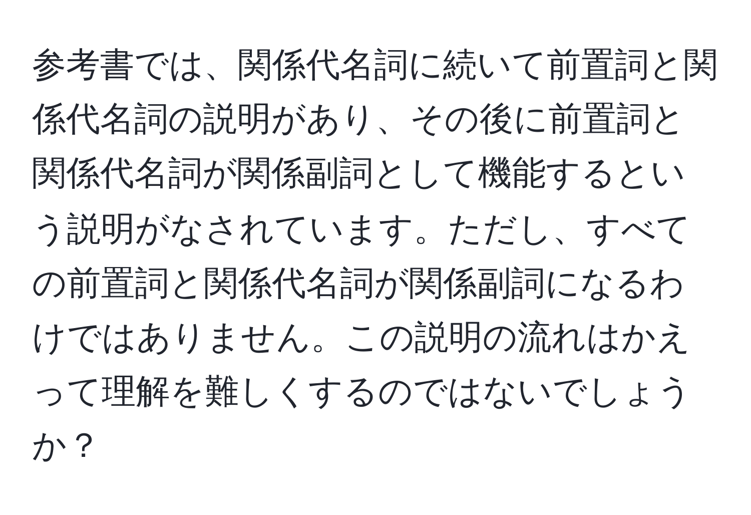 参考書では、関係代名詞に続いて前置詞と関係代名詞の説明があり、その後に前置詞と関係代名詞が関係副詞として機能するという説明がなされています。ただし、すべての前置詞と関係代名詞が関係副詞になるわけではありません。この説明の流れはかえって理解を難しくするのではないでしょうか？