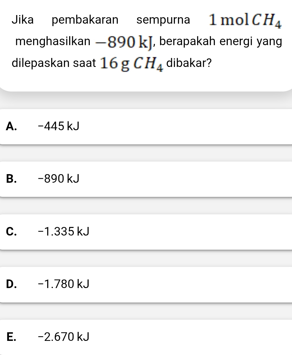 Jika pembakaran sempurna 1molCH_4
menghasilkan —890 kJ, berapakah energi yang
dilepaskan saat 16gCH_4 dibakar?
A. -445 kJ
B. -890 kJ
C. -1.335 kJ
D. -1.780 kJ
E. -2.670 kJ