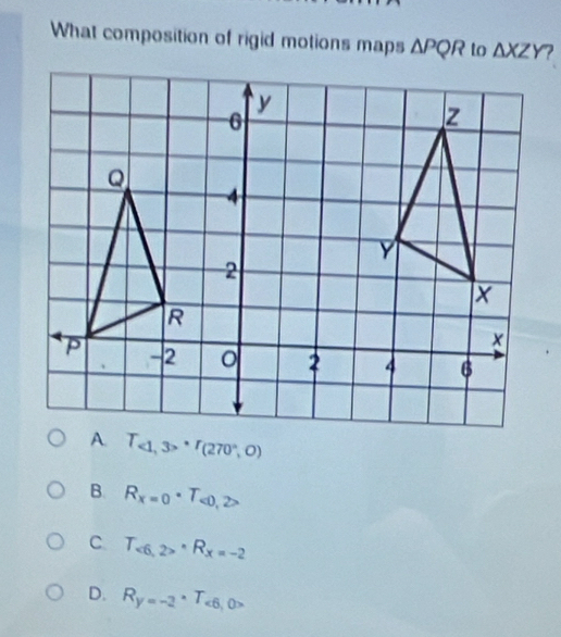 What composition of rigid motions maps △ PQR to △ XZY ?
B. R_x=0· T_<0,2>
C. T_<6,2>^· R_x=-2
D. R_y=-2· T_<6,0>