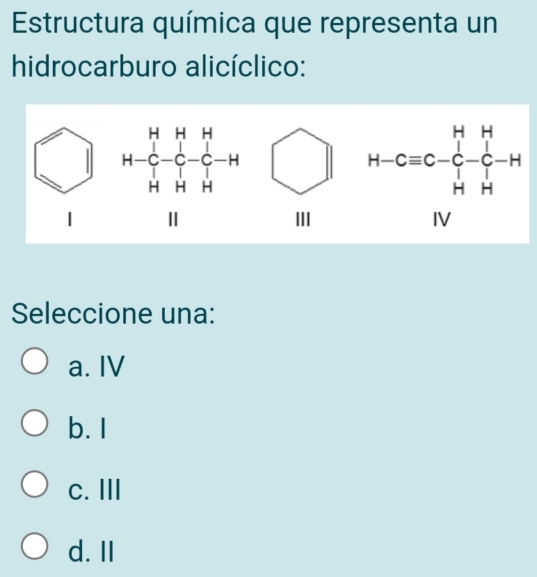 Estructura química que representa un
hidrocarburo alicíclico:
1 
III
Seleccione una:
a. IV
b. I
c. III
d. II