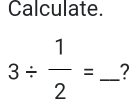 Calculate.
3/  1/2 = _ ?