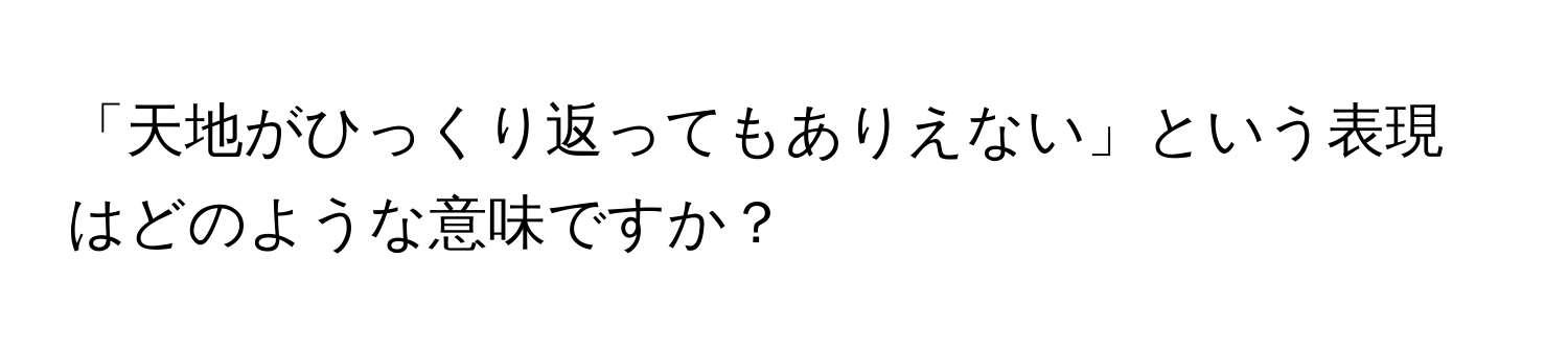 「天地がひっくり返ってもありえない」という表現はどのような意味ですか？