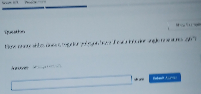 Score: 2/3 Pnalty: none 
Question Show Exampis 
How many sides does a regular polygon have if each interior angle measures 156°? 
Answer Attemptt u of 
sides Nubmit Anewer