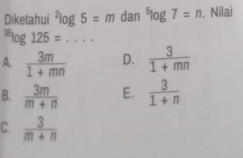 Diketahui^2log 5=m dan^5log 7=n. Nilai^(35)log 125=..... _
A.  3m/1+mn  D.  3/1+mn 
B.  3m/m+n   3/1+n 
E.
C.  3/m+n 