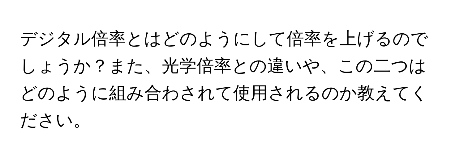 デジタル倍率とはどのようにして倍率を上げるのでしょうか？また、光学倍率との違いや、この二つはどのように組み合わされて使用されるのか教えてください。