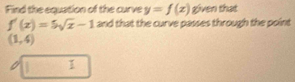 Find the equation of the curve y=f(x) given that
f'(x)=5sqrt(x)-1 and that the curve passes through the point
(1,4)
I